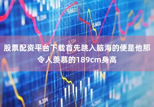 股票配资平台下载首先跳入脑海的便是他那令人羡慕的189cm身高