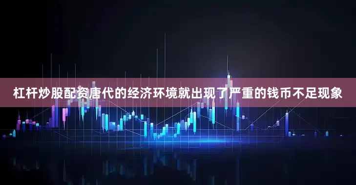 杠杆炒股配资唐代的经济环境就出现了严重的钱币不足现象