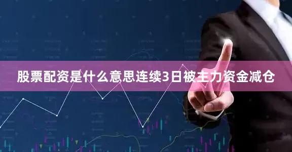 股票配资是什么意思连续3日被主力资金减仓