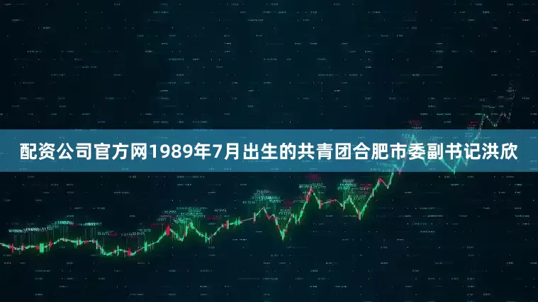配资公司官方网1989年7月出生的共青团合肥市委副书记洪欣