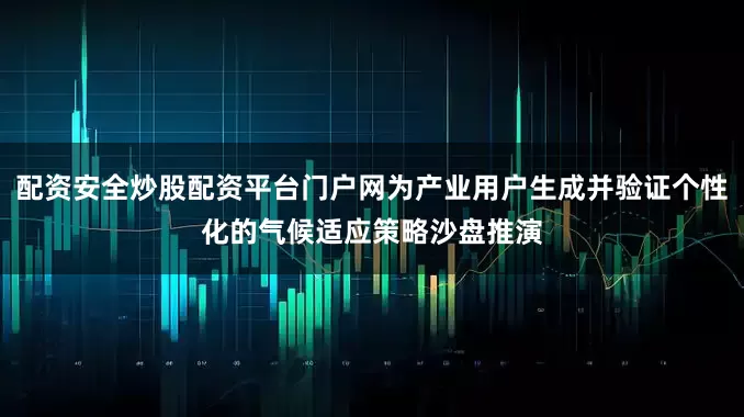 配资安全炒股配资平台门户网为产业用户生成并验证个性化的气候适应策略沙盘推演