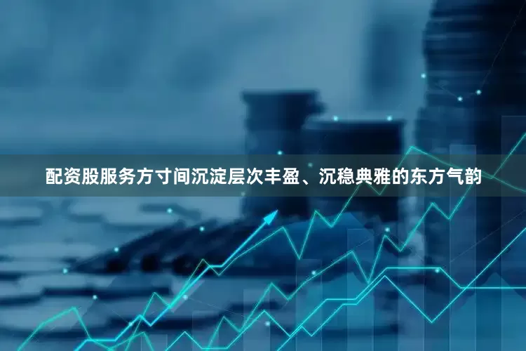 配资股服务方寸间沉淀层次丰盈、沉稳典雅的东方气韵