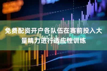 免费配资开户各队伍在赛前投入大量精力进行适应性训练