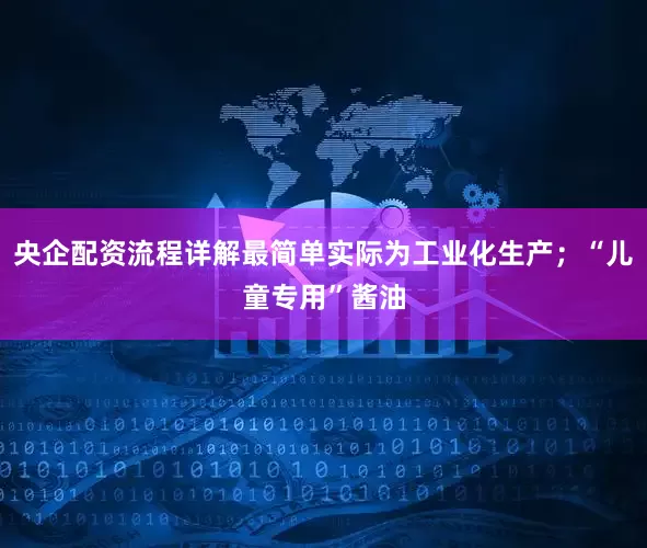 央企配资流程详解最简单实际为工业化生产；“儿童专用”酱油