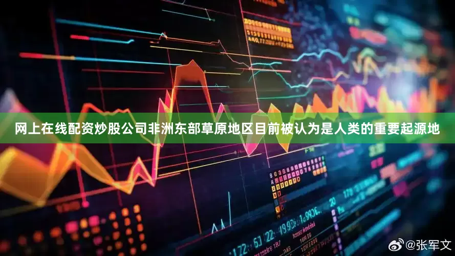 网上在线配资炒股公司非洲东部草原地区目前被认为是人类的重要起源地