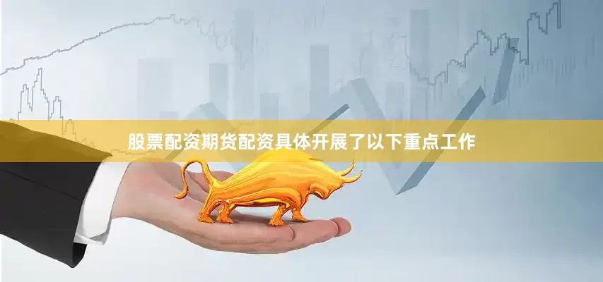 股票配资期货配资具体开展了以下重点工作