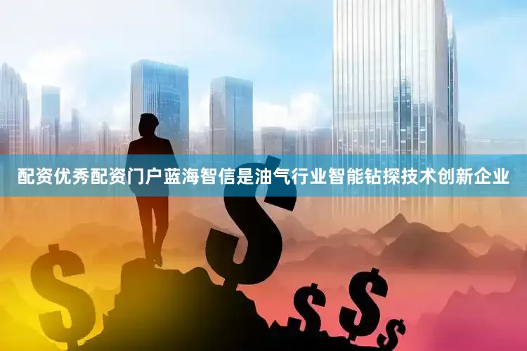 配资优秀配资门户蓝海智信是油气行业智能钻探技术创新企业