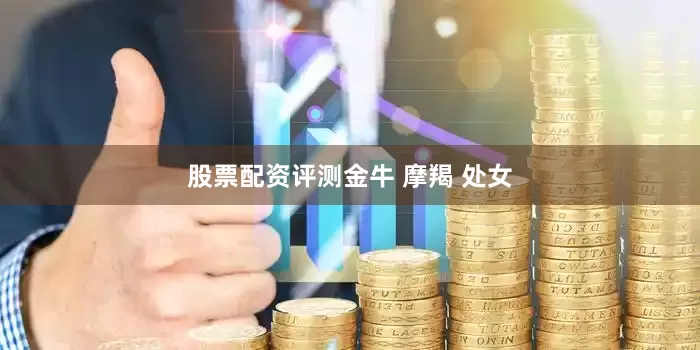 股票配资评测金牛 摩羯 处女