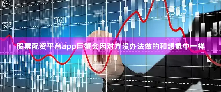 股票配资平台app巨蟹会因对方没办法做的和想象中一样