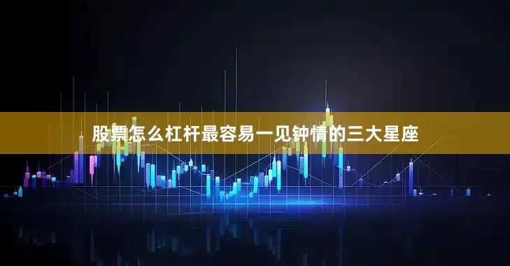 股票怎么杠杆最容易一见钟情的三大星座