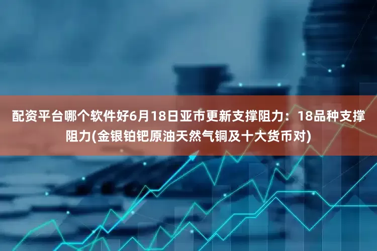 配资平台哪个软件好6月18日亚市更新支撑阻力：18品种支撑阻力(金银铂钯原油天然气铜及十大货币对)