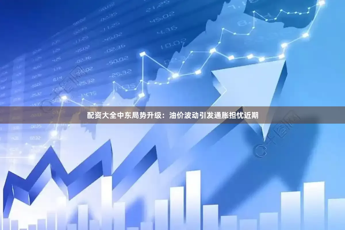 配资大全中东局势升级：油价波动引发通胀担忧近期