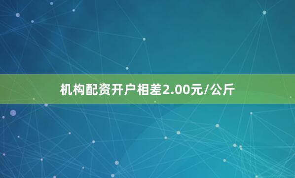 机构配资开户相差2.00元/公斤
