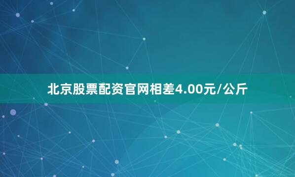 北京股票配资官网相差4.00元/公斤