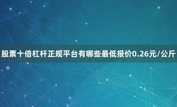 股票十倍杠杆正规平台有哪些最低报价0.26元/公斤