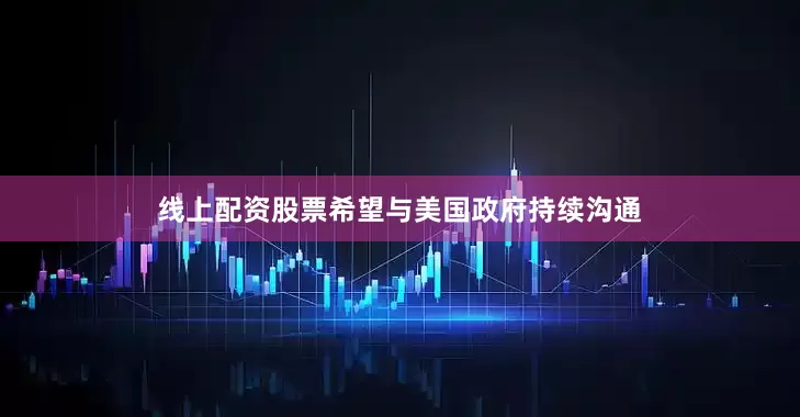 线上配资股票希望与美国政府持续沟通