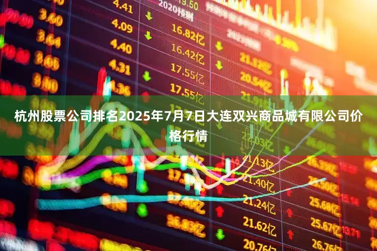 杭州股票公司排名2025年7月7日大连双兴商品城有限公司价格行情