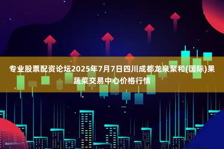 专业股票配资论坛2025年7月7日四川成都龙泉聚和(国际)果蔬菜交易中心价格行情