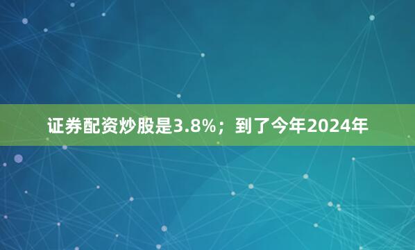 证券配资炒股是3.8%；到了今年2024年
