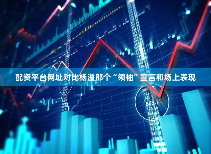 配资平台网址对比杨溢那个“领袖”宣言和场上表现
