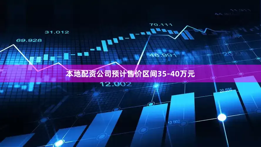 本地配资公司预计售价区间35-40万元