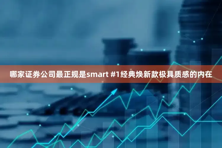 哪家证券公司最正规是smart #1经典焕新款极具质感的内在
