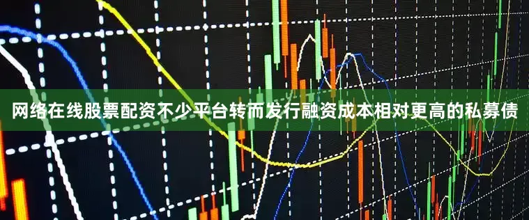 网络在线股票配资不少平台转而发行融资成本相对更高的私募债