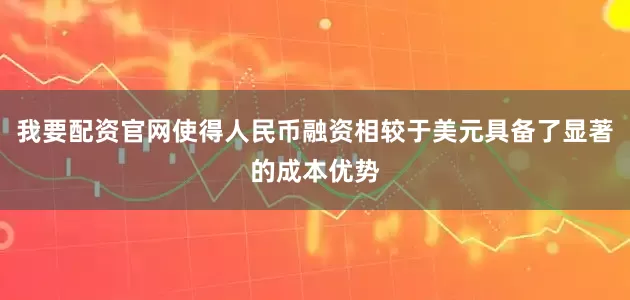 我要配资官网使得人民币融资相较于美元具备了显著的成本优势