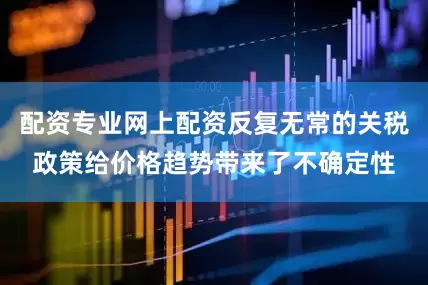 配资专业网上配资反复无常的关税政策给价格趋势带来了不确定性