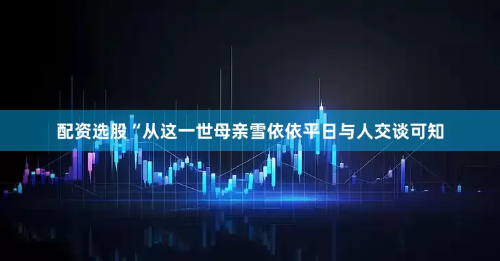 配资选股“从这一世母亲雪依依平日与人交谈可知
