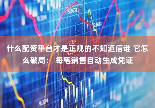 什么配资平台才是正规的不知道信谁 它怎么破局： 每笔销售自动生成凭证