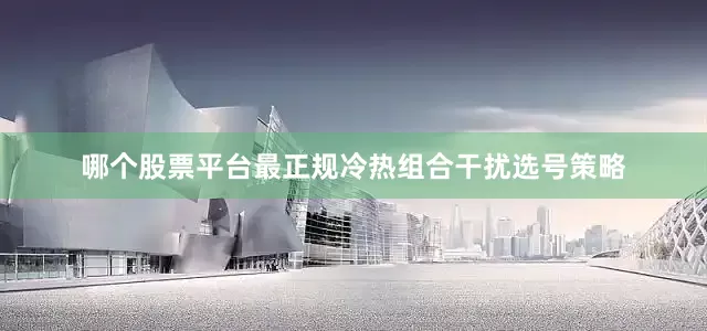 哪个股票平台最正规冷热组合干扰选号策略