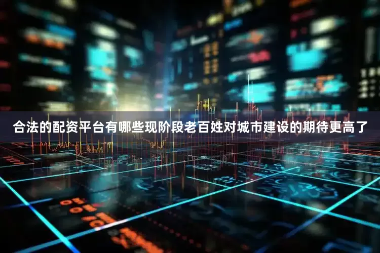 合法的配资平台有哪些现阶段老百姓对城市建设的期待更高了