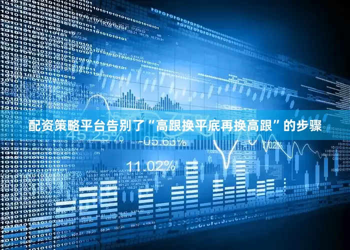 配资策略平台告别了“高跟换平底再换高跟”的步骤