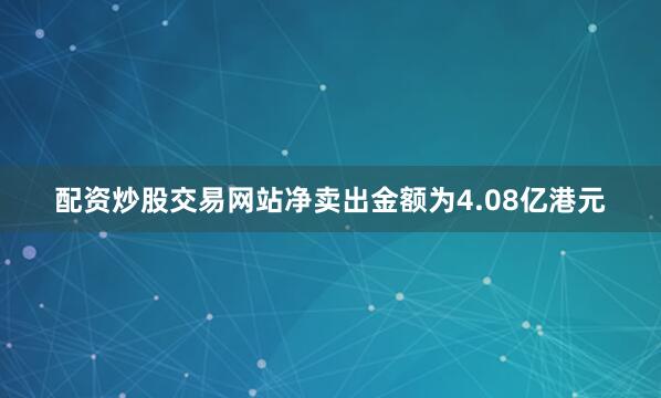 配资炒股交易网站净卖出金额为4.08亿港元