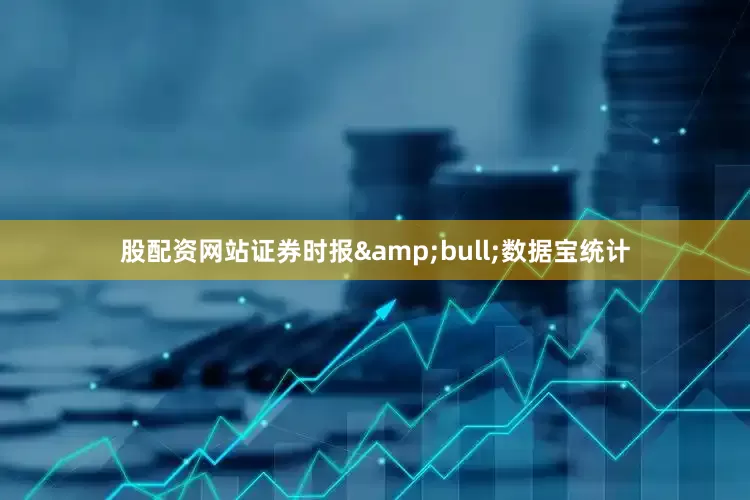 股配资网站证券时报&bull;数据宝统计