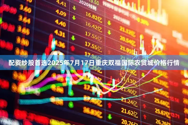 配资炒股首选2025年7月17日重庆双福国际农贸城价格行情