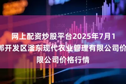 网上配资炒股平台2025年7月17日邯郸开发区滏东现代农业管理有限公司价格行情