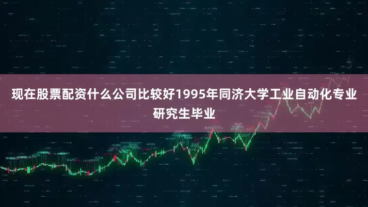 现在股票配资什么公司比较好1995年同济大学工业自动化专业研究生毕业