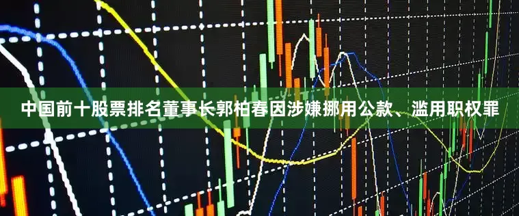 中国前十股票排名董事长郭柏春因涉嫌挪用公款、滥用职权罪