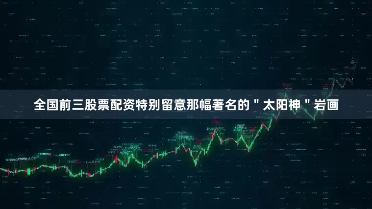 全国前三股票配资特别留意那幅著名的＂太阳神＂岩画