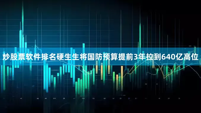 炒股票软件排名硬生生将国防预算提前3年拉到640亿高位