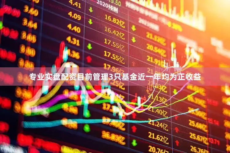 专业实盘配资目前管理3只基金近一年均为正收益