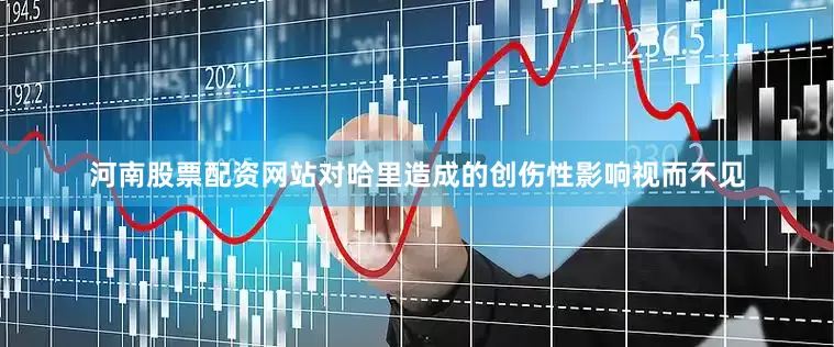 河南股票配资网站对哈里造成的创伤性影响视而不见