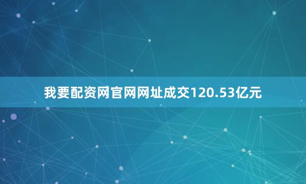 我要配资网官网网址成交120.53亿元