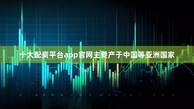 十大配资平台app官网主要产于中国等亚洲国家