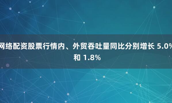 网络配资股票行情内、外贸吞吐量同比分别增长 5.0% 和 1.8%