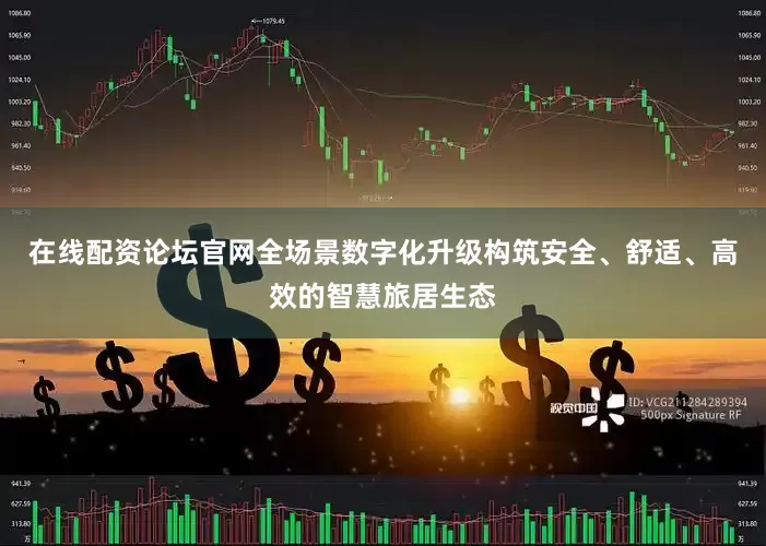 在线配资论坛官网全场景数字化升级构筑安全、舒适、高效的智慧旅居生态