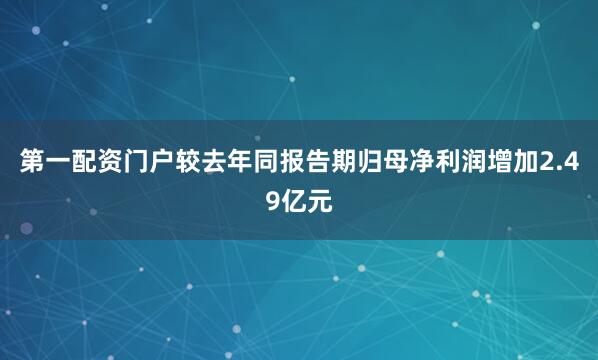 第一配资门户较去年同报告期归母净利润增加2.49亿元
