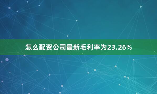 怎么配资　　公司最新毛利率为23.26%